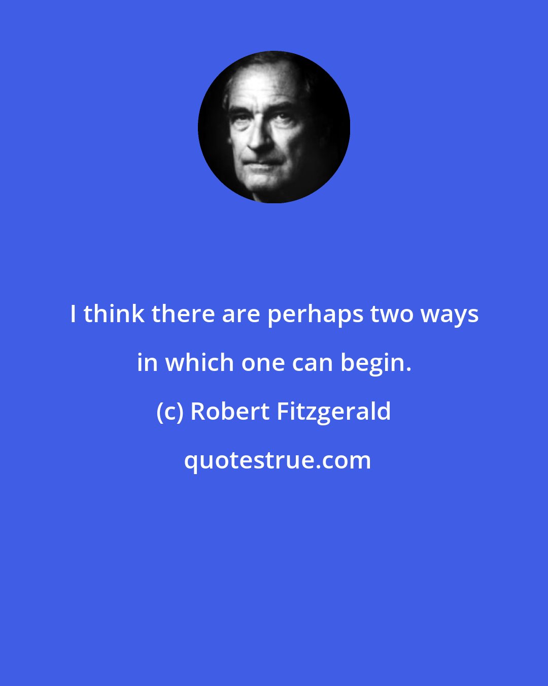 Robert Fitzgerald: I think there are perhaps two ways in which one can begin.