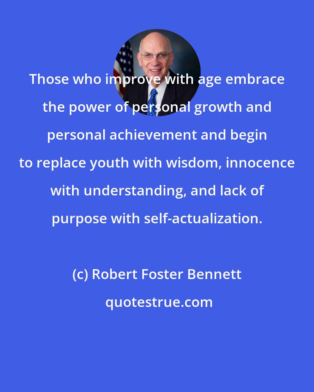 Robert Foster Bennett: Those who improve with age embrace the power of personal growth and personal achievement and begin to replace youth with wisdom, innocence with understanding, and lack of purpose with self-actualization.