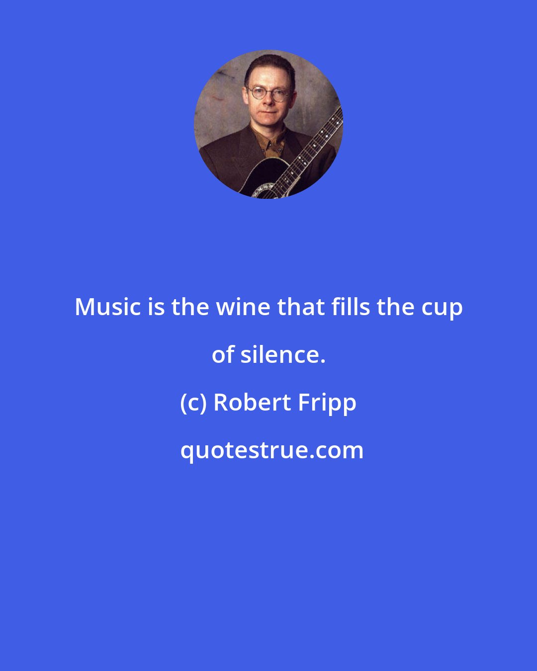 Robert Fripp: Music is the wine that fills the cup of silence.