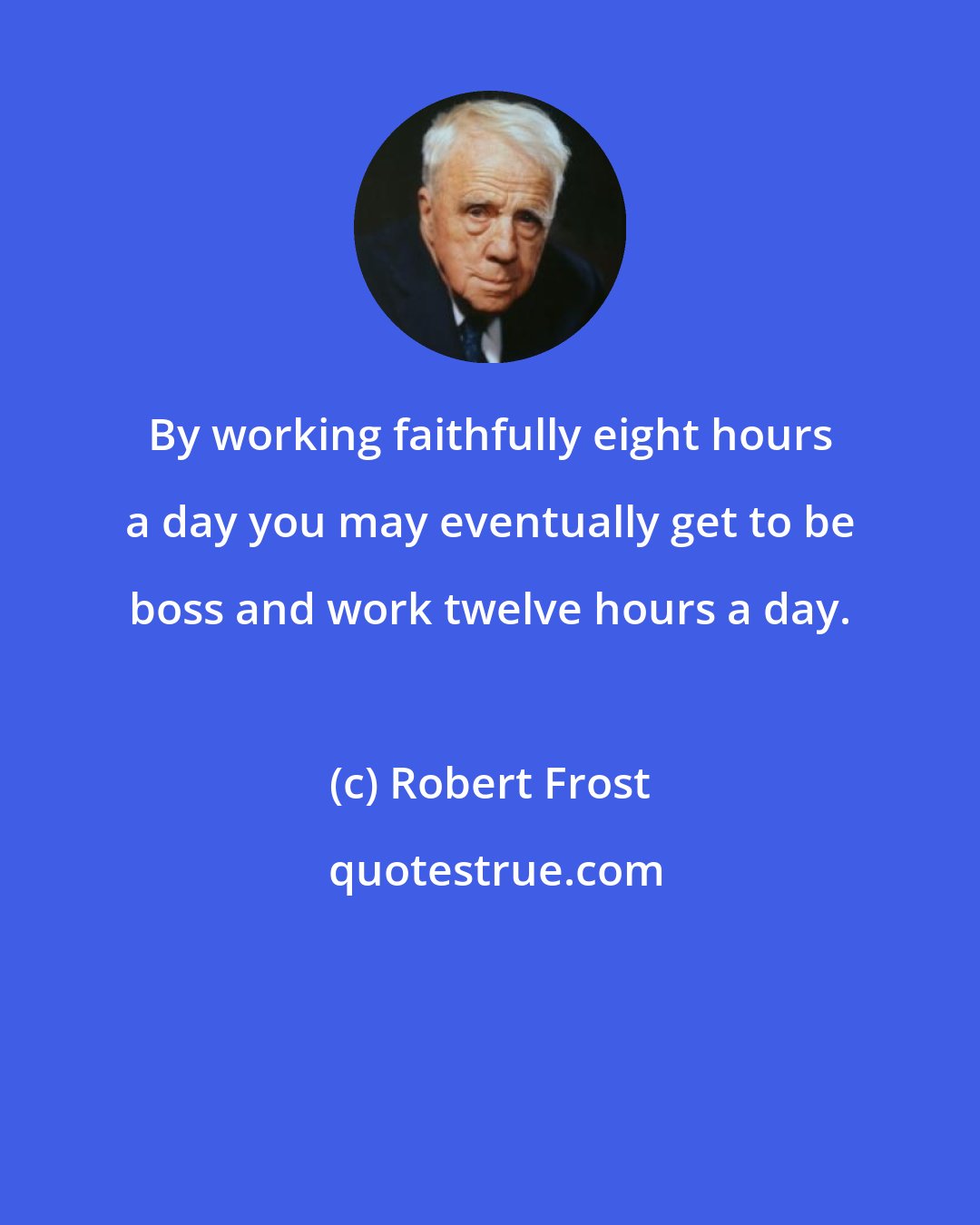 Robert Frost: By working faithfully eight hours a day you may eventually get to be boss and work twelve hours a day.