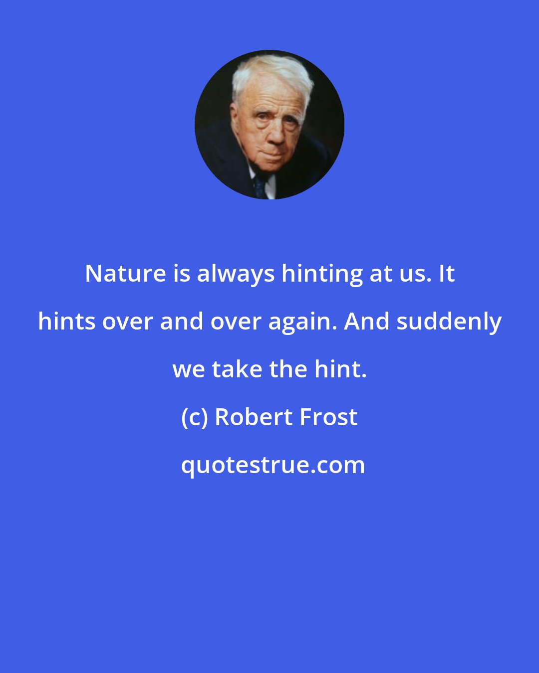 Robert Frost: Nature is always hinting at us. It hints over and over again. And suddenly we take the hint.