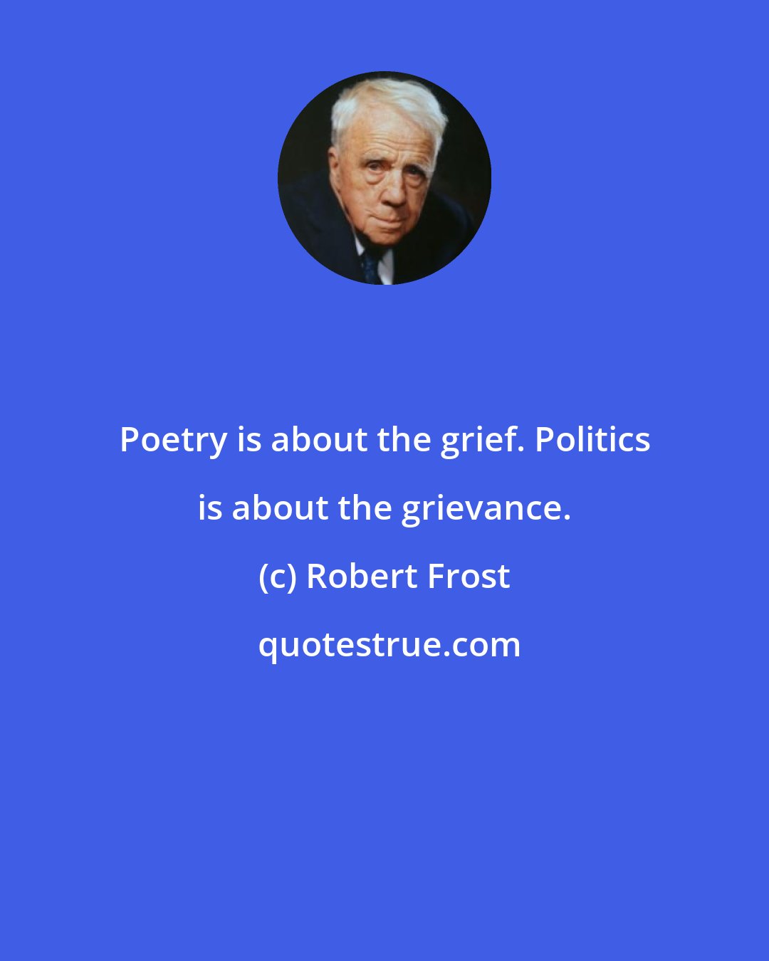 Robert Frost: Poetry is about the grief. Politics is about the grievance.