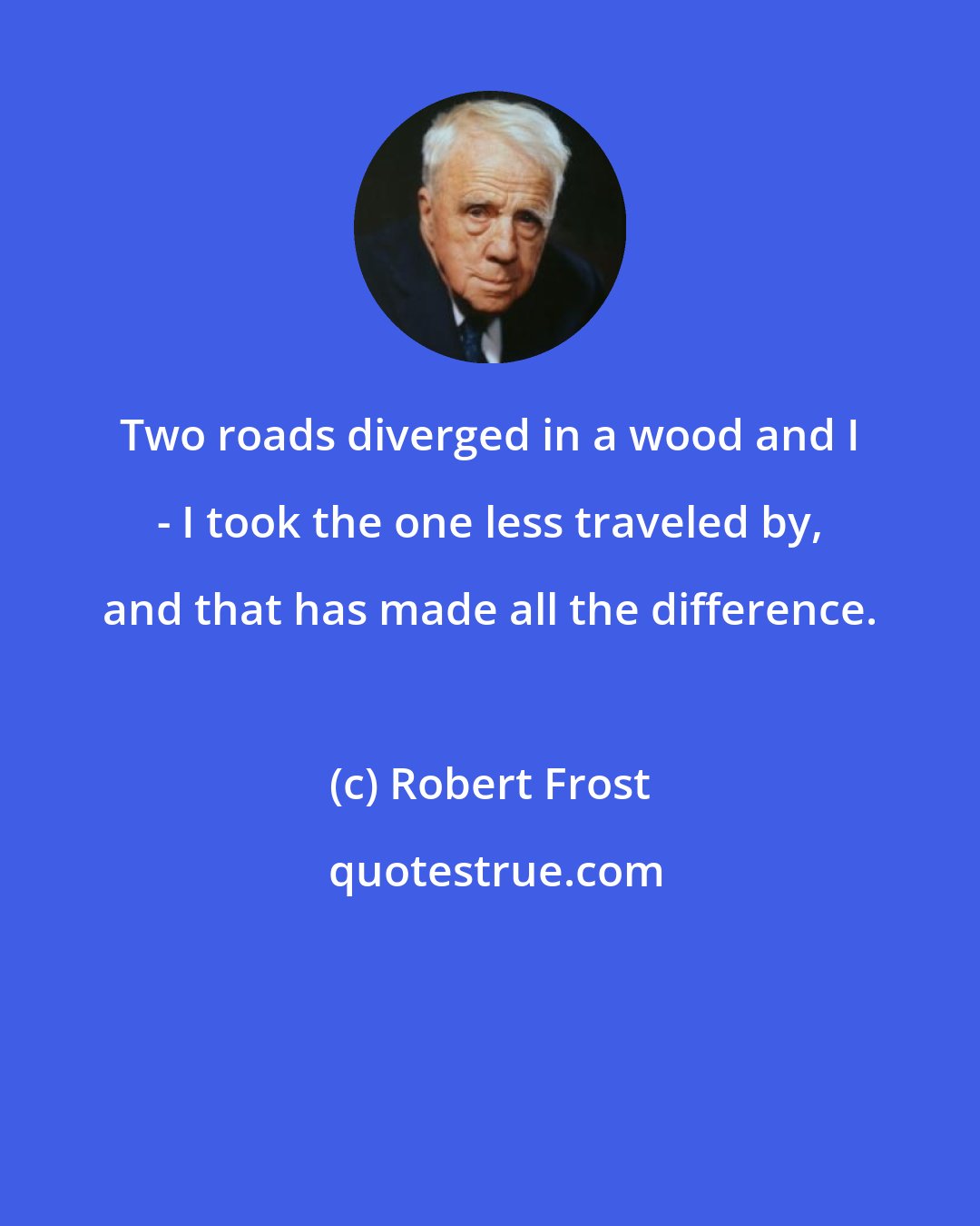 Robert Frost: Two roads diverged in a wood and I - I took the one less traveled by, and that has made all the difference.
