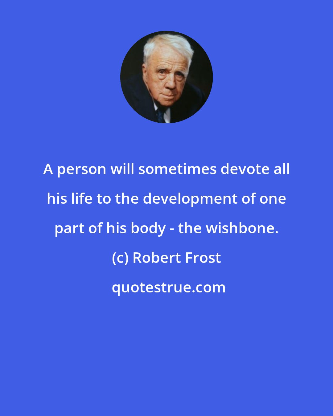 Robert Frost: A person will sometimes devote all his life to the development of one part of his body - the wishbone.
