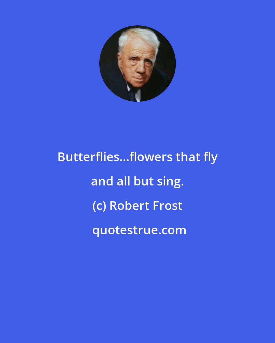 Robert Frost: Butterflies...flowers that fly and all but sing.