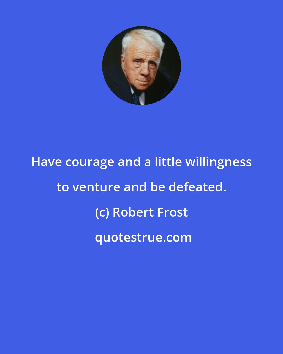 Robert Frost: Have courage and a little willingness to venture and be defeated.