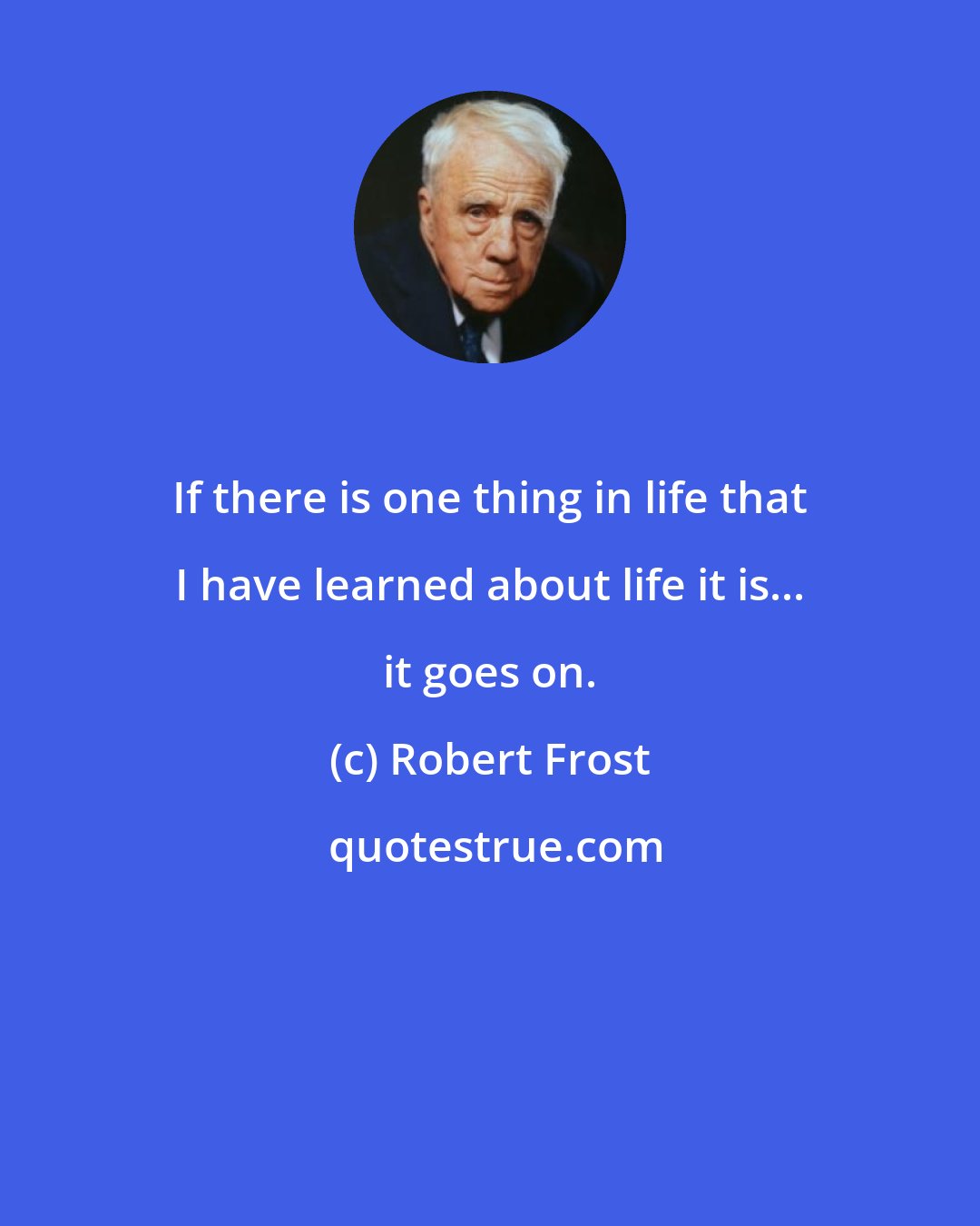 Robert Frost: If there is one thing in life that I have learned about life it is... it goes on.