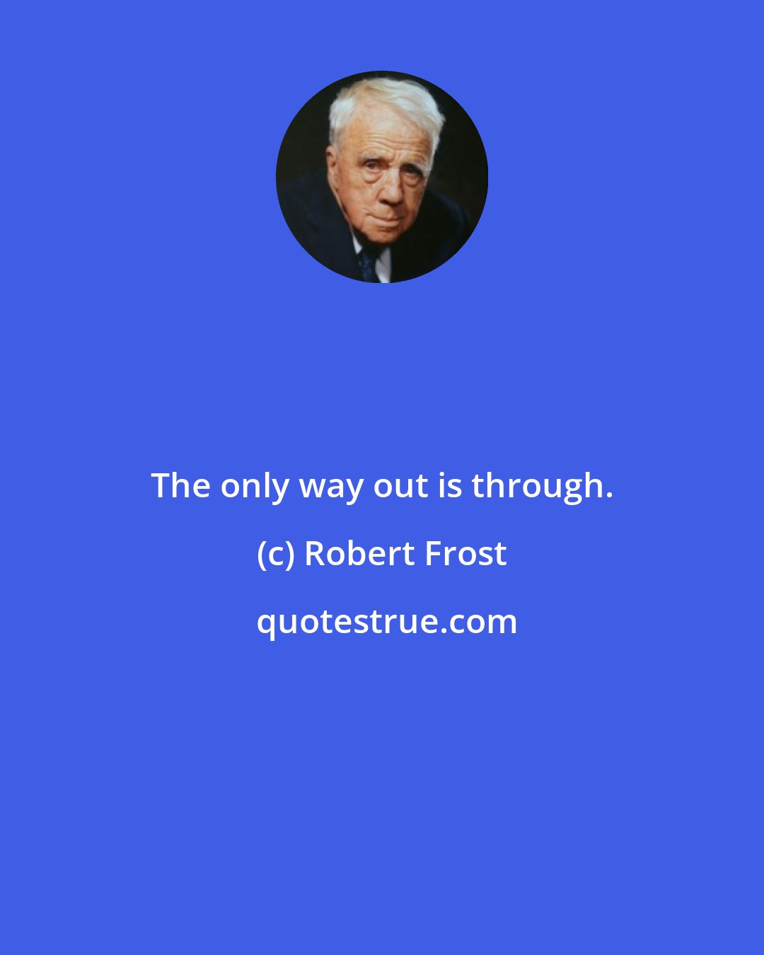 Robert Frost: The only way out is through.
