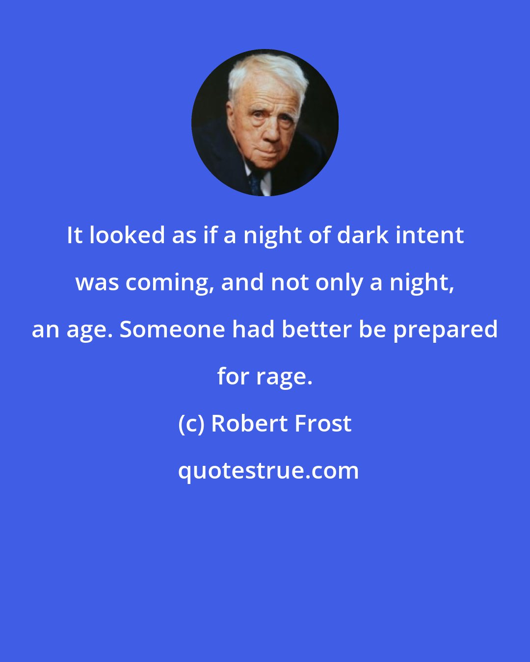 Robert Frost: It looked as if a night of dark intent was coming, and not only a night, an age. Someone had better be prepared for rage.