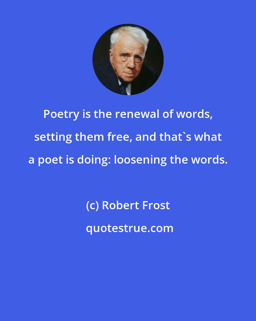 Robert Frost: Poetry is the renewal of words, setting them free, and that's what a poet is doing: loosening the words.