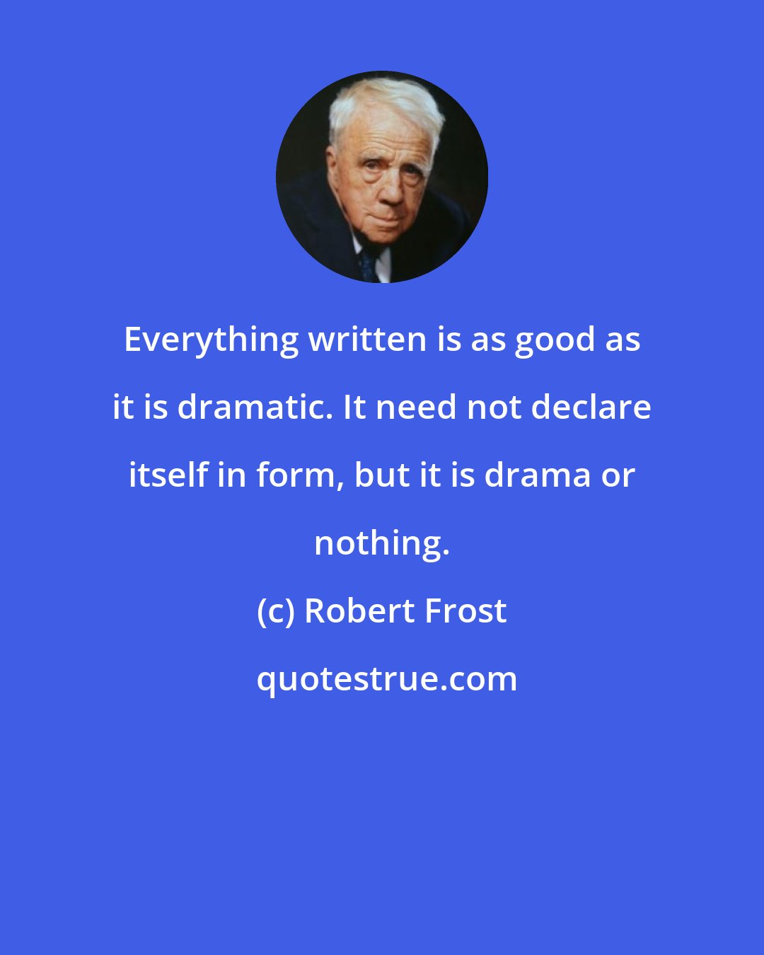 Robert Frost: Everything written is as good as it is dramatic. It need not declare itself in form, but it is drama or nothing.