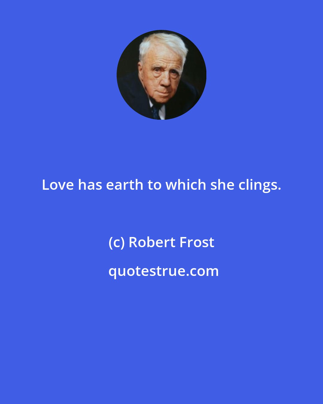 Robert Frost: Love has earth to which she clings.