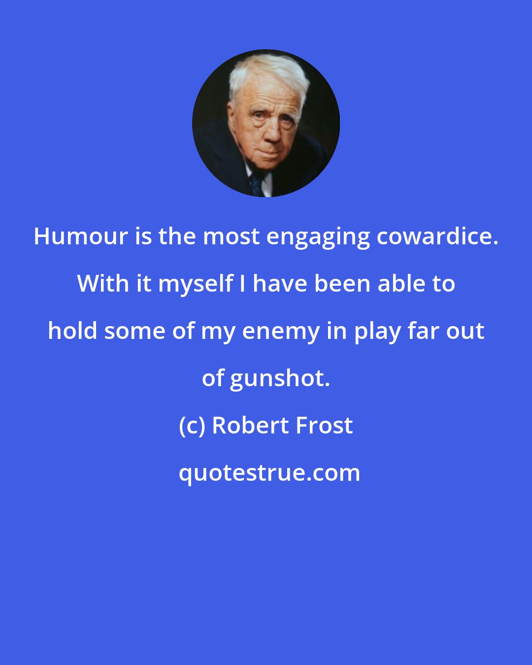 Robert Frost: Humour is the most engaging cowardice. With it myself I have been able to hold some of my enemy in play far out of gunshot.