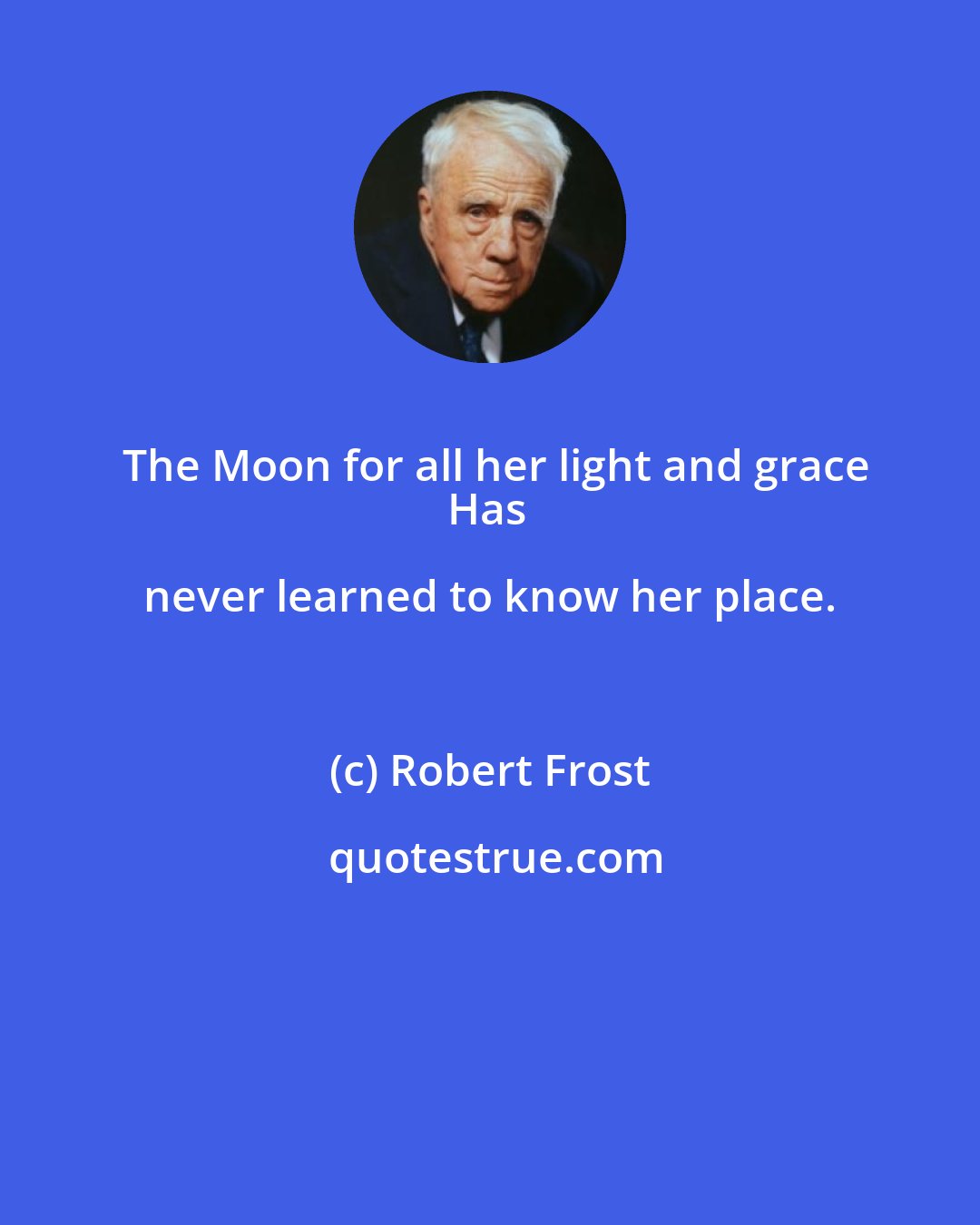 Robert Frost: The Moon for all her light and grace
Has never learned to know her place.