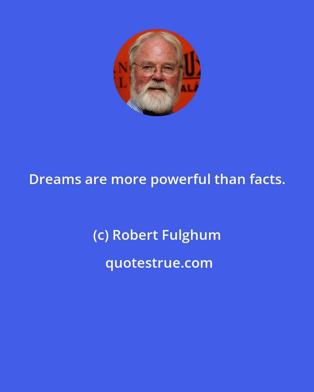 Robert Fulghum: Dreams are more powerful than facts.