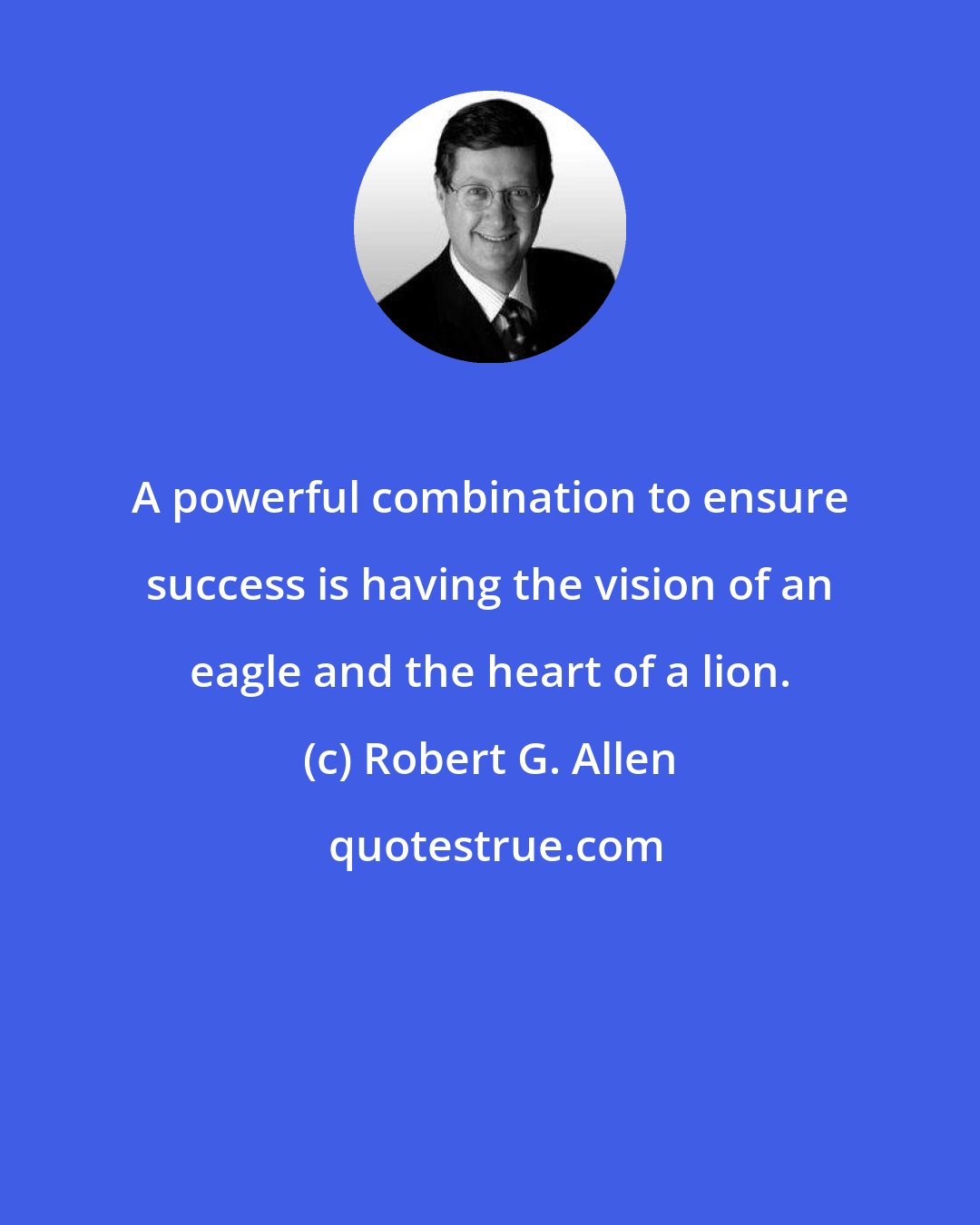 Robert G. Allen: A powerful combination to ensure success is having the vision of an eagle and the heart of a lion.