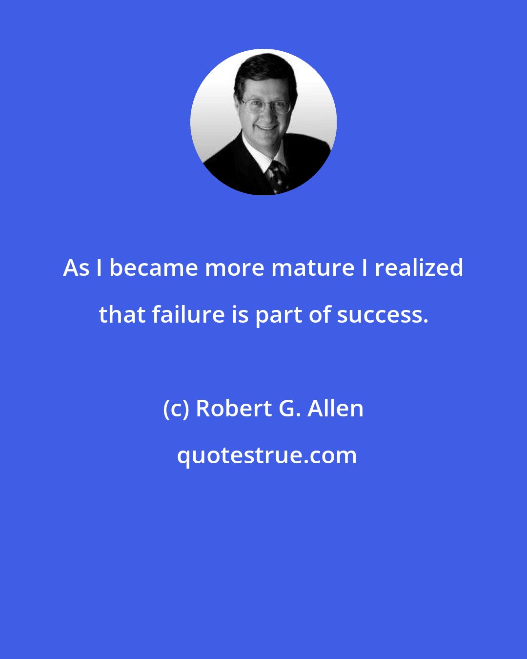 Robert G. Allen: As I became more mature I realized that failure is part of success.