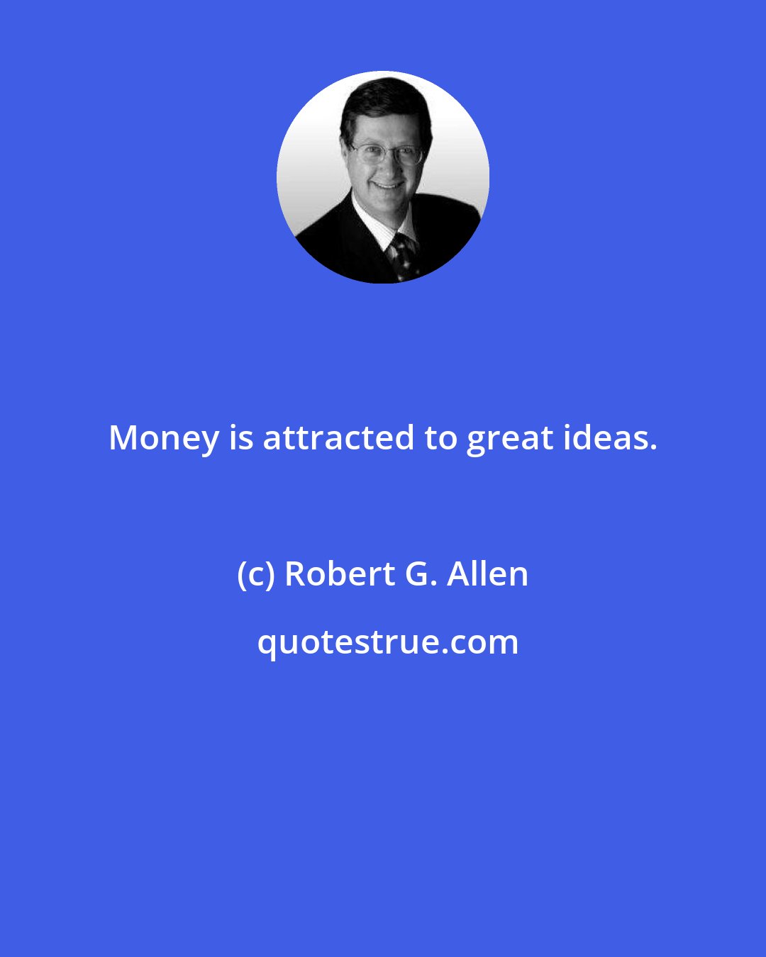 Robert G. Allen: Money is attracted to great ideas.