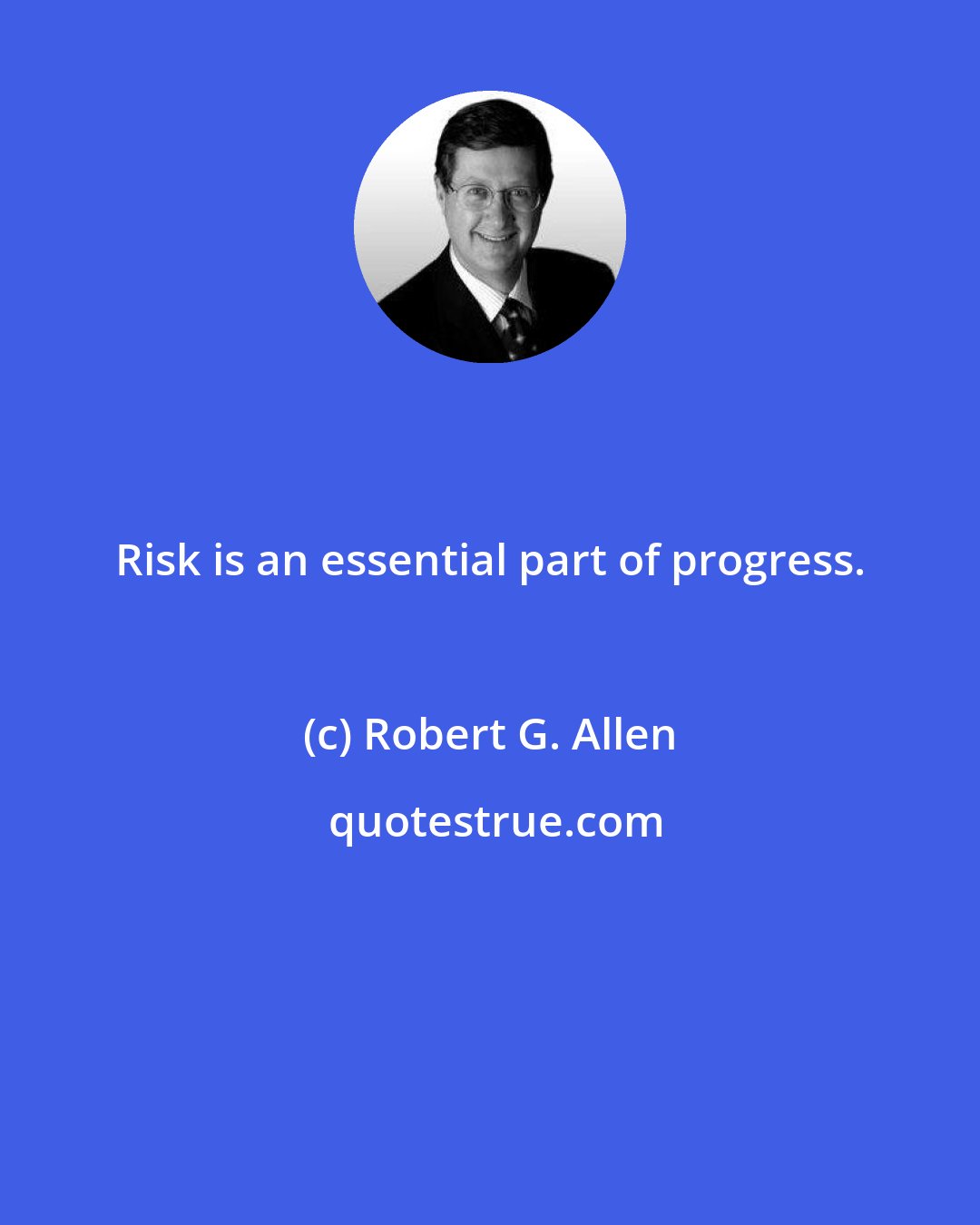 Robert G. Allen: Risk is an essential part of progress.