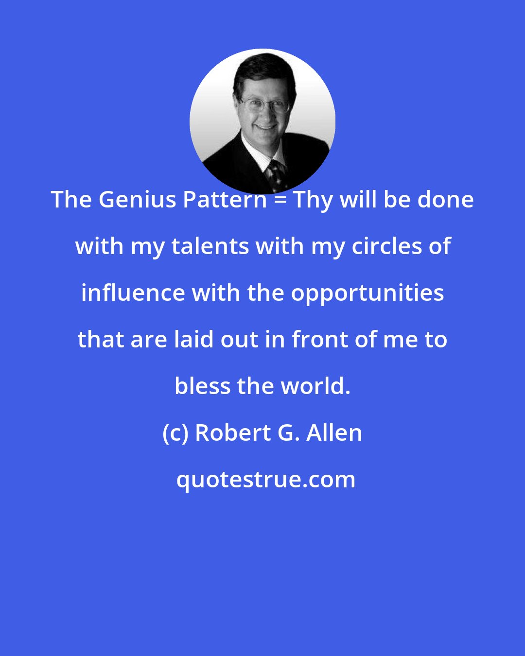 Robert G. Allen: The Genius Pattern = Thy will be done with my talents with my circles of influence with the opportunities that are laid out in front of me to bless the world.