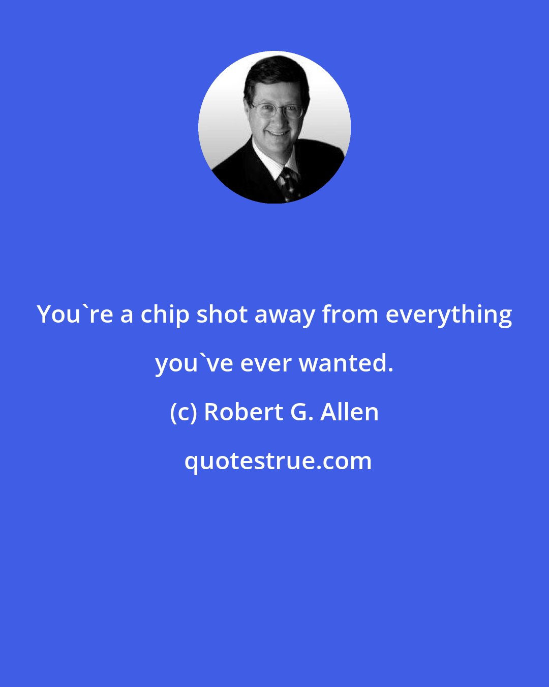 Robert G. Allen: You're a chip shot away from everything you've ever wanted.