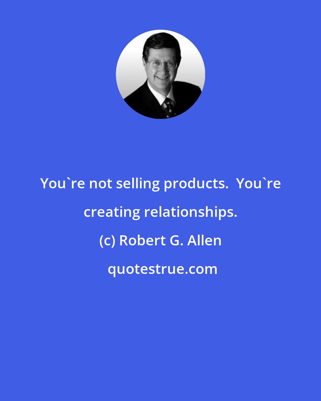 Robert G. Allen: You're not selling products.  You're creating relationships.