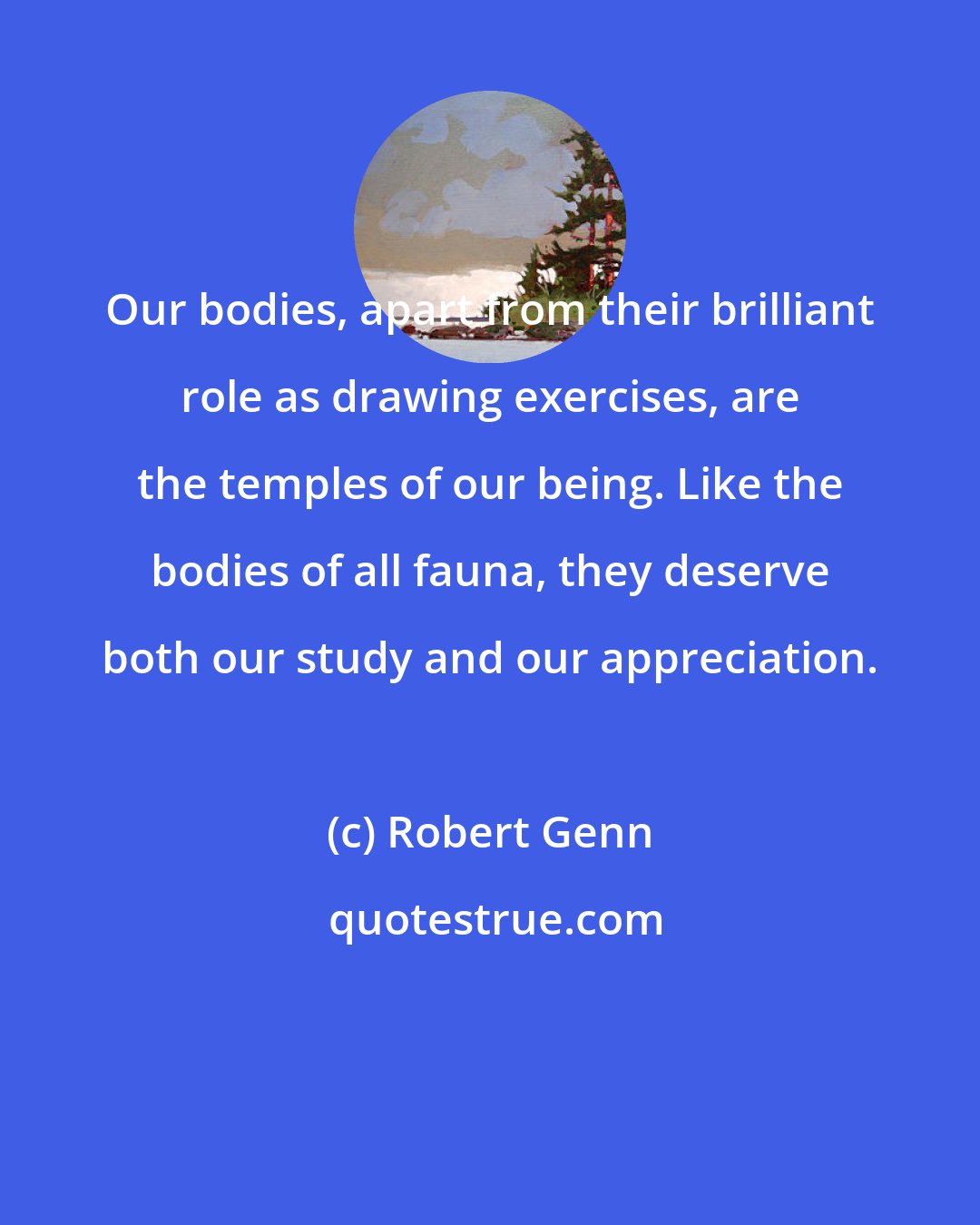 Robert Genn: Our bodies, apart from their brilliant role as drawing exercises, are the temples of our being. Like the bodies of all fauna, they deserve both our study and our appreciation.