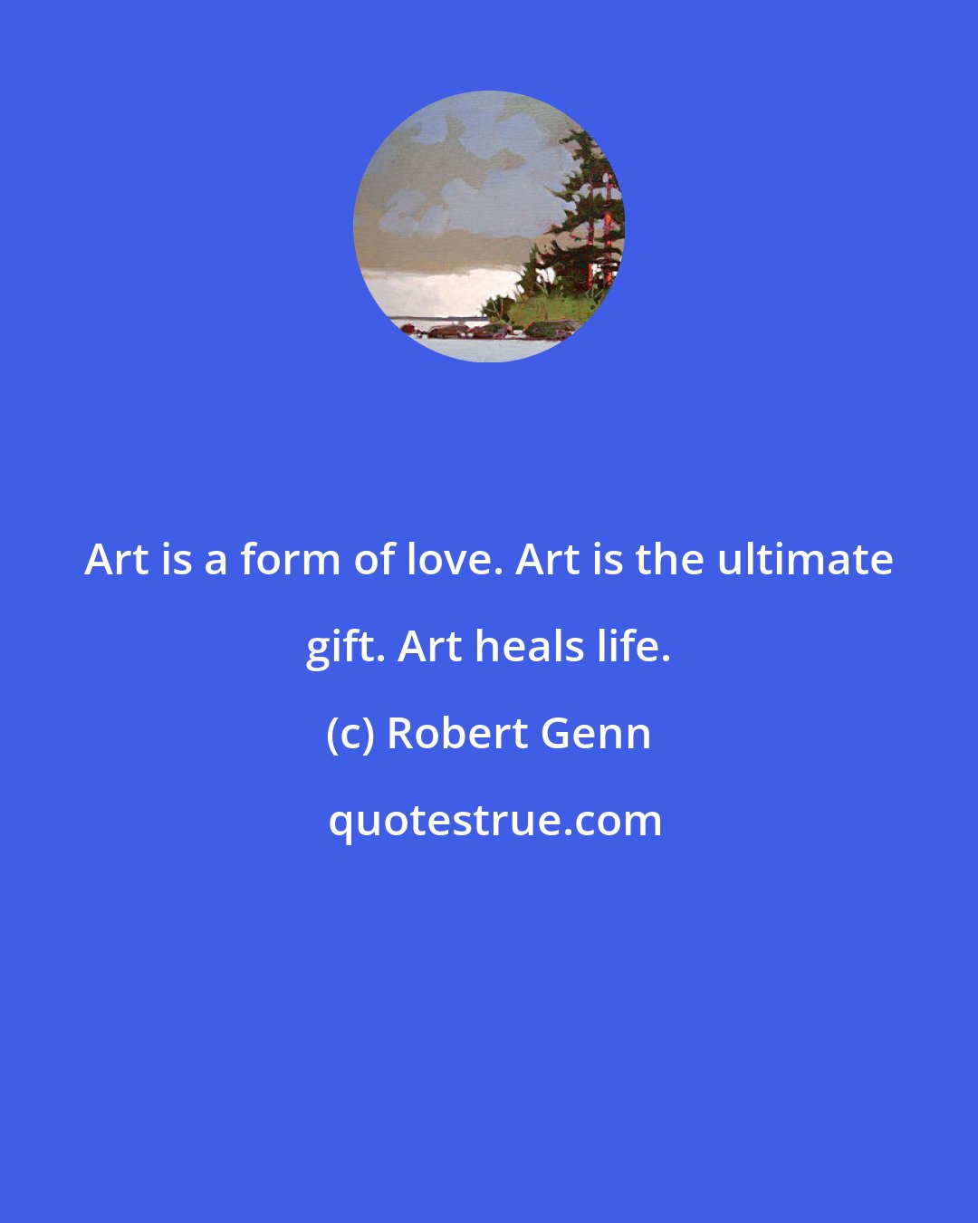 Robert Genn: Art is a form of love. Art is the ultimate gift. Art heals life.