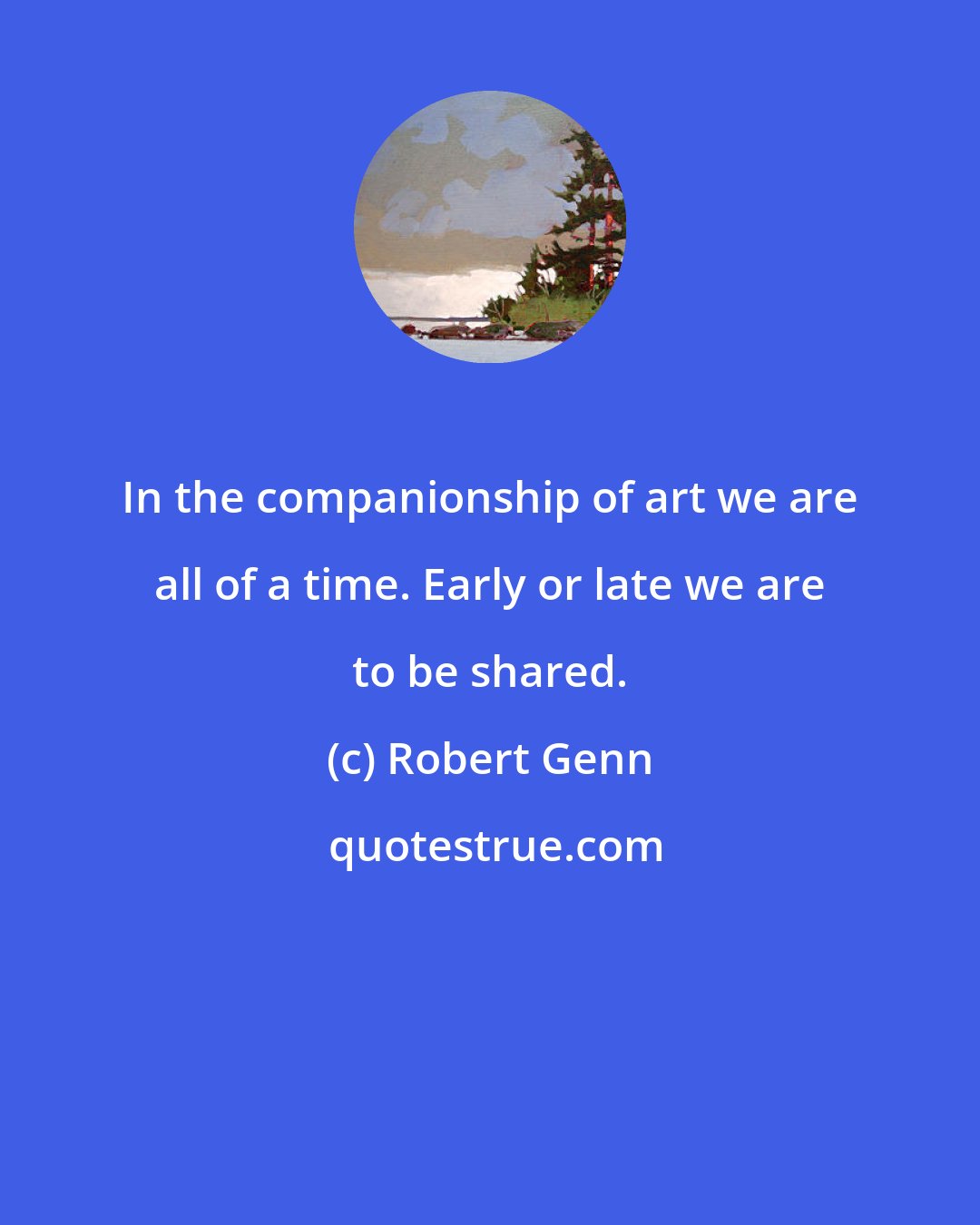 Robert Genn: In the companionship of art we are all of a time. Early or late we are to be shared.