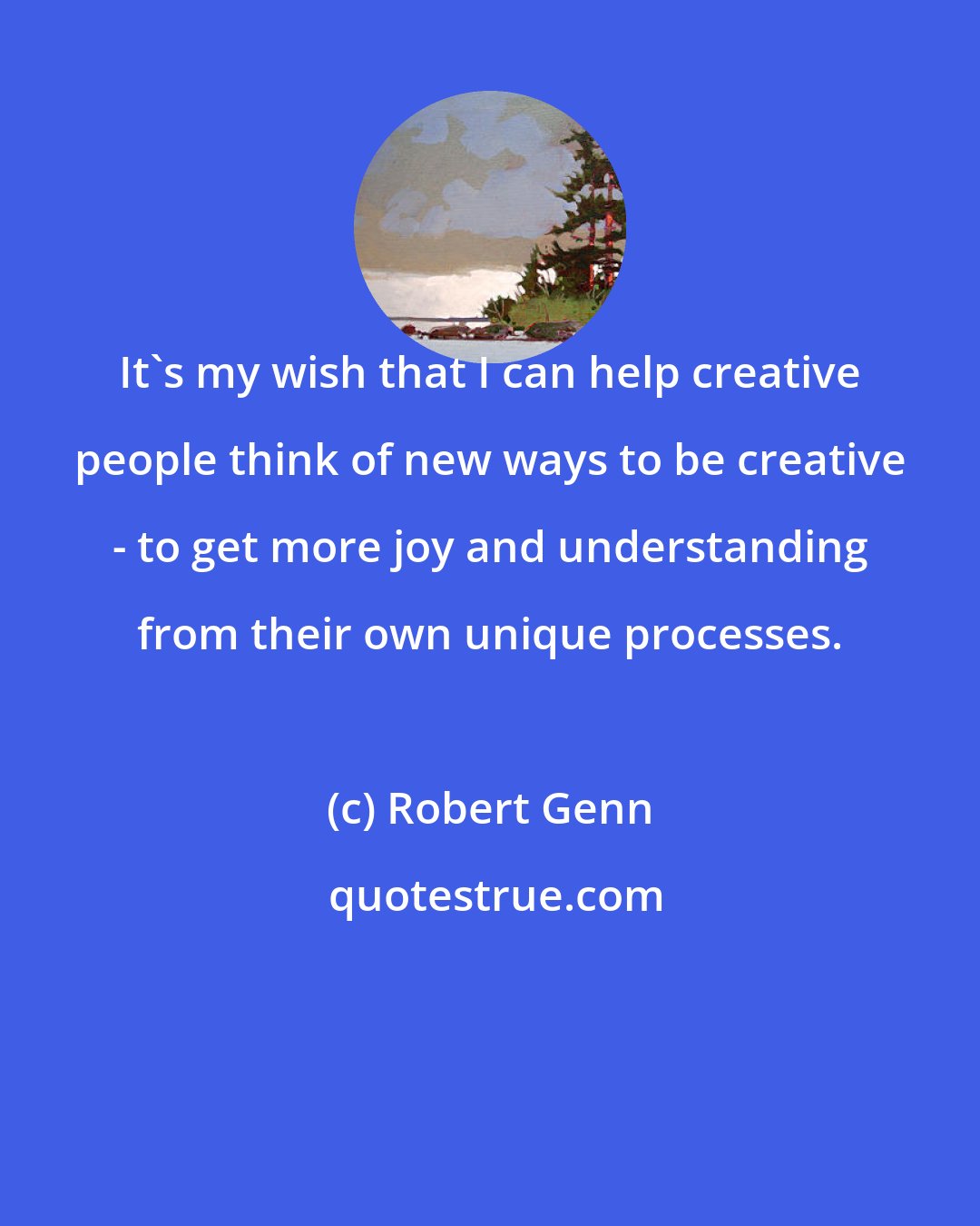 Robert Genn: It's my wish that I can help creative people think of new ways to be creative - to get more joy and understanding from their own unique processes.