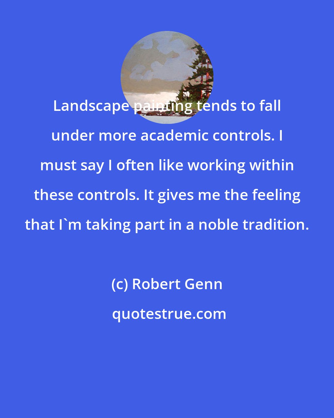 Robert Genn: Landscape painting tends to fall under more academic controls. I must say I often like working within these controls. It gives me the feeling that I'm taking part in a noble tradition.