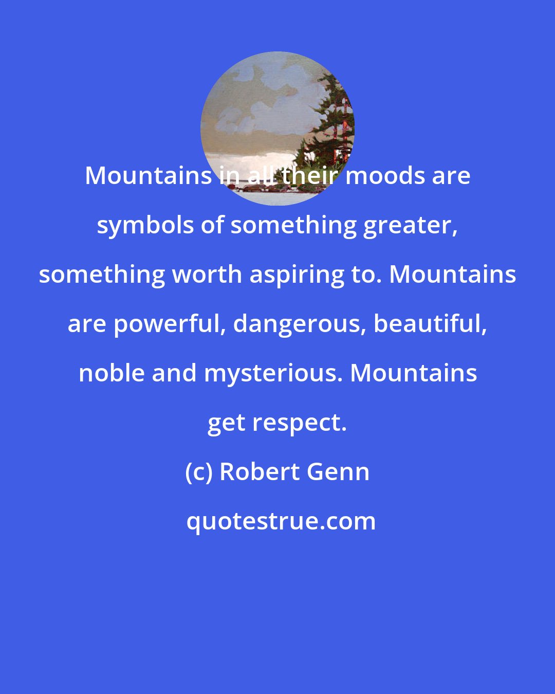 Robert Genn: Mountains in all their moods are symbols of something greater, something worth aspiring to. Mountains are powerful, dangerous, beautiful, noble and mysterious. Mountains get respect.