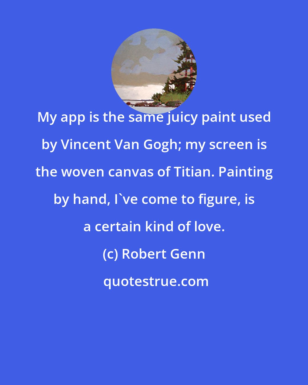 Robert Genn: My app is the same juicy paint used by Vincent Van Gogh; my screen is the woven canvas of Titian. Painting by hand, I've come to figure, is a certain kind of love.