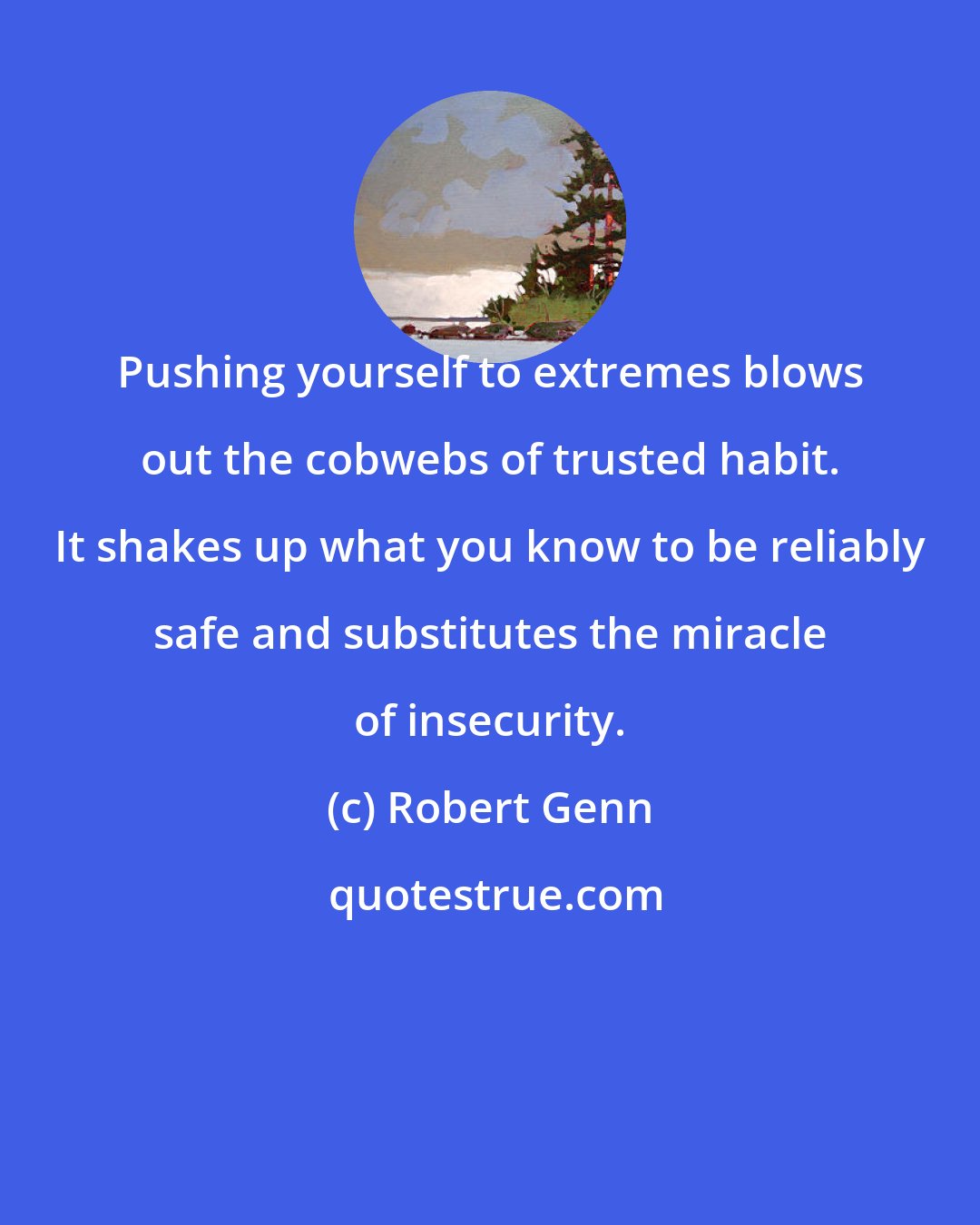 Robert Genn: Pushing yourself to extremes blows out the cobwebs of trusted habit. It shakes up what you know to be reliably safe and substitutes the miracle of insecurity.