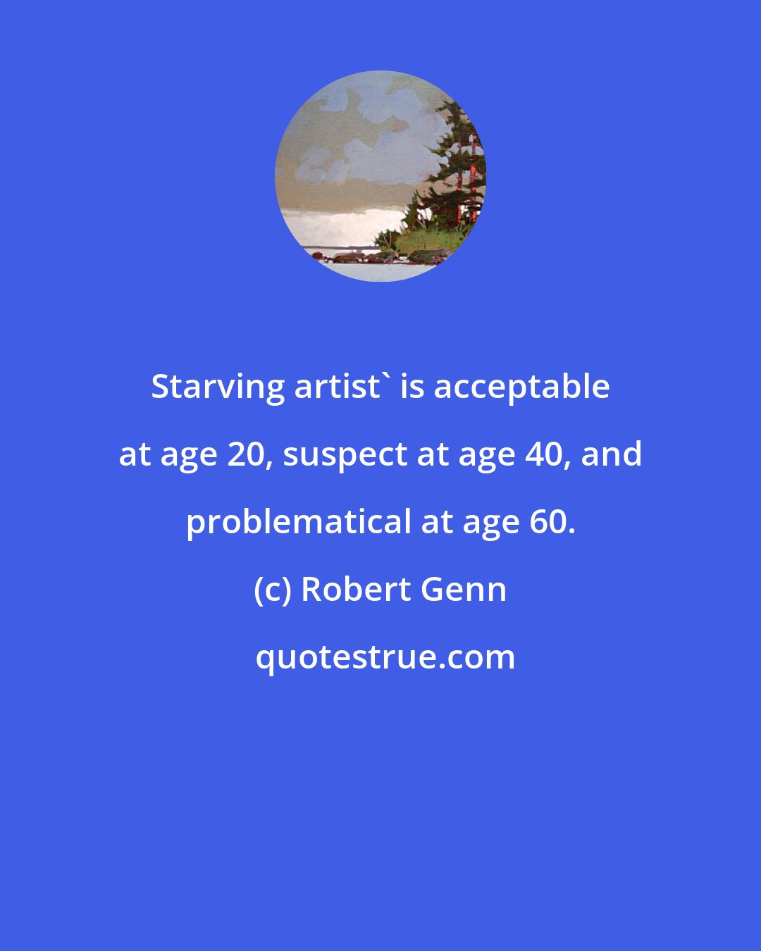 Robert Genn: Starving artist' is acceptable at age 20, suspect at age 40, and problematical at age 60.