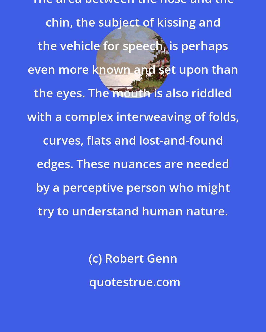 Robert Genn: The area between the nose and the chin, the subject of kissing and the vehicle for speech, is perhaps even more known and set upon than the eyes. The mouth is also riddled with a complex interweaving of folds, curves, flats and lost-and-found edges. These nuances are needed by a perceptive person who might try to understand human nature.