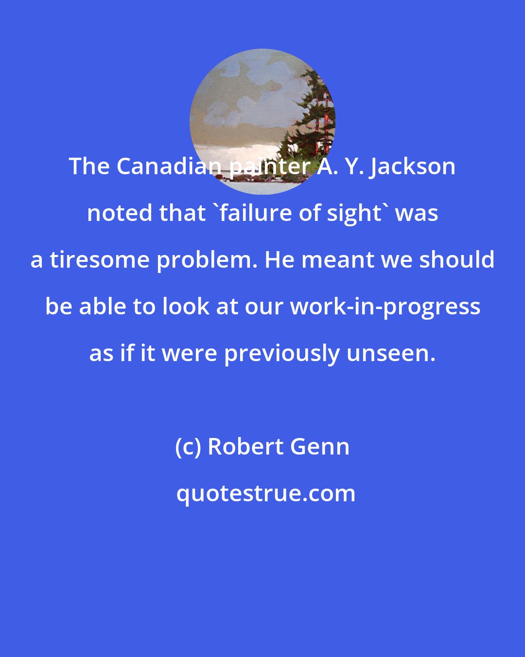 Robert Genn: The Canadian painter A. Y. Jackson noted that 'failure of sight' was a tiresome problem. He meant we should be able to look at our work-in-progress as if it were previously unseen.