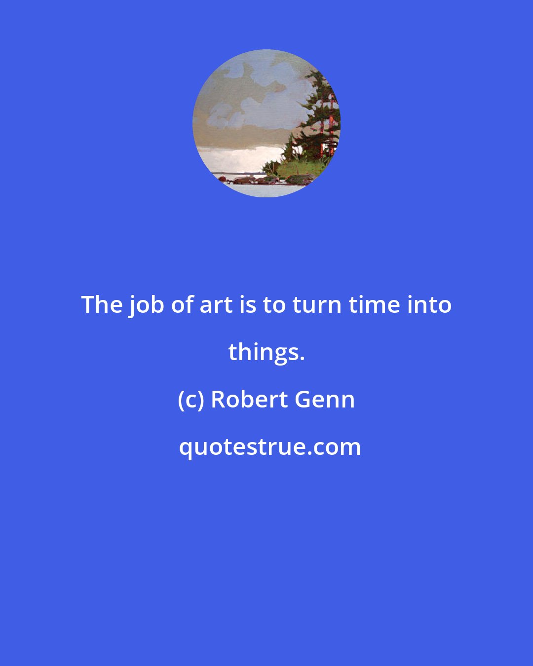 Robert Genn: The job of art is to turn time into things.