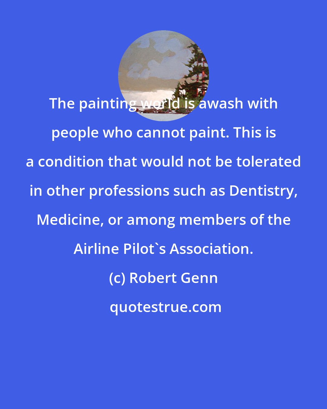 Robert Genn: The painting world is awash with people who cannot paint. This is a condition that would not be tolerated in other professions such as Dentistry, Medicine, or among members of the Airline Pilot's Association.