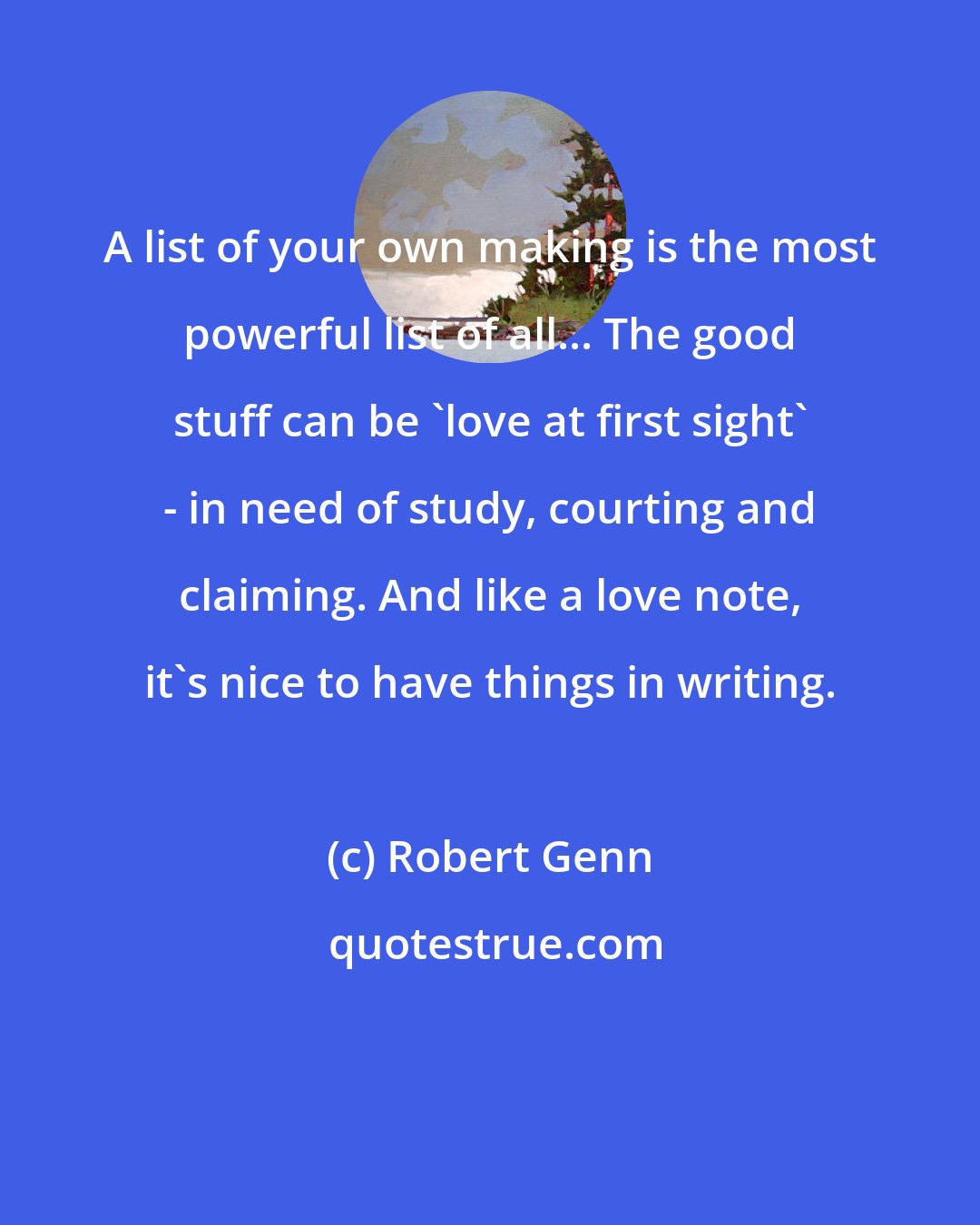 Robert Genn: A list of your own making is the most powerful list of all... The good stuff can be 'love at first sight' - in need of study, courting and claiming. And like a love note, it's nice to have things in writing.