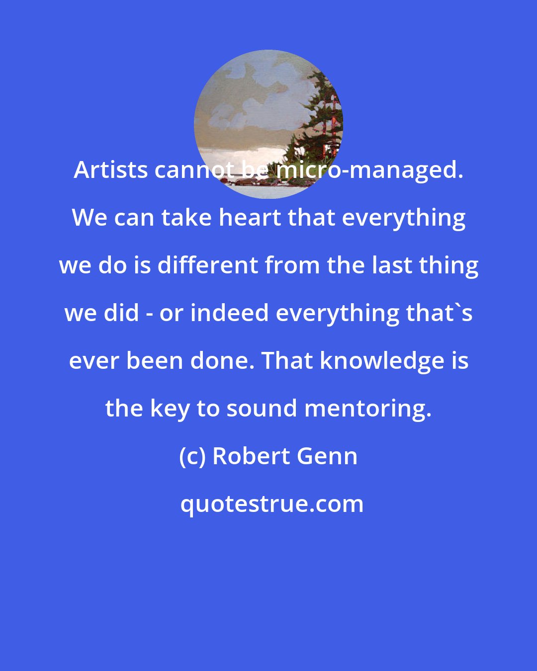 Robert Genn: Artists cannot be micro-managed. We can take heart that everything we do is different from the last thing we did - or indeed everything that's ever been done. That knowledge is the key to sound mentoring.