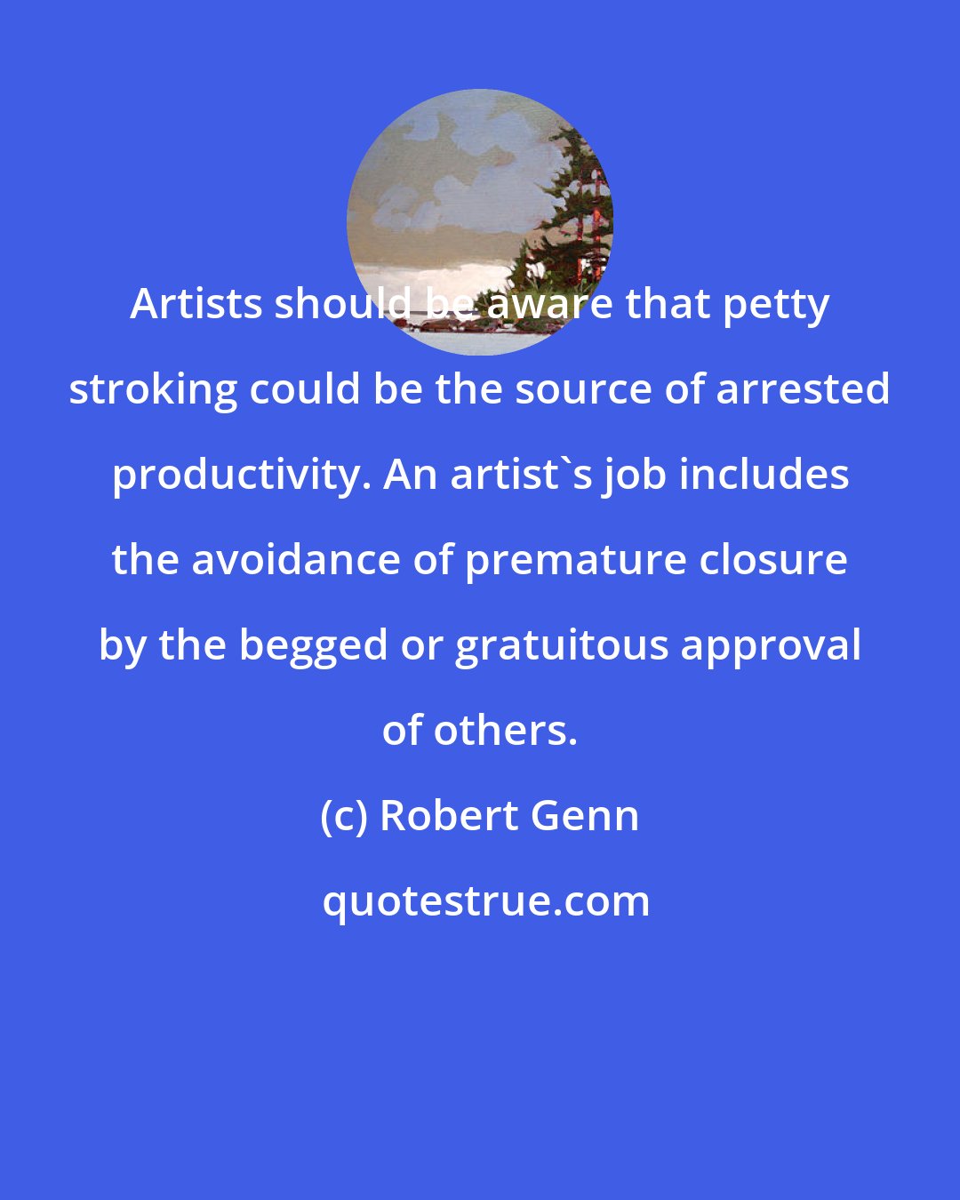 Robert Genn: Artists should be aware that petty stroking could be the source of arrested productivity. An artist's job includes the avoidance of premature closure by the begged or gratuitous approval of others.