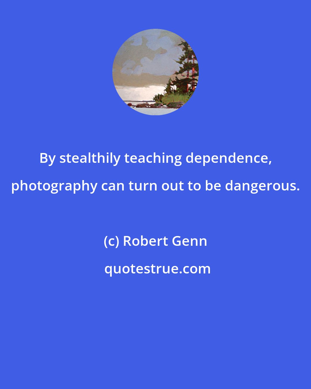 Robert Genn: By stealthily teaching dependence, photography can turn out to be dangerous.