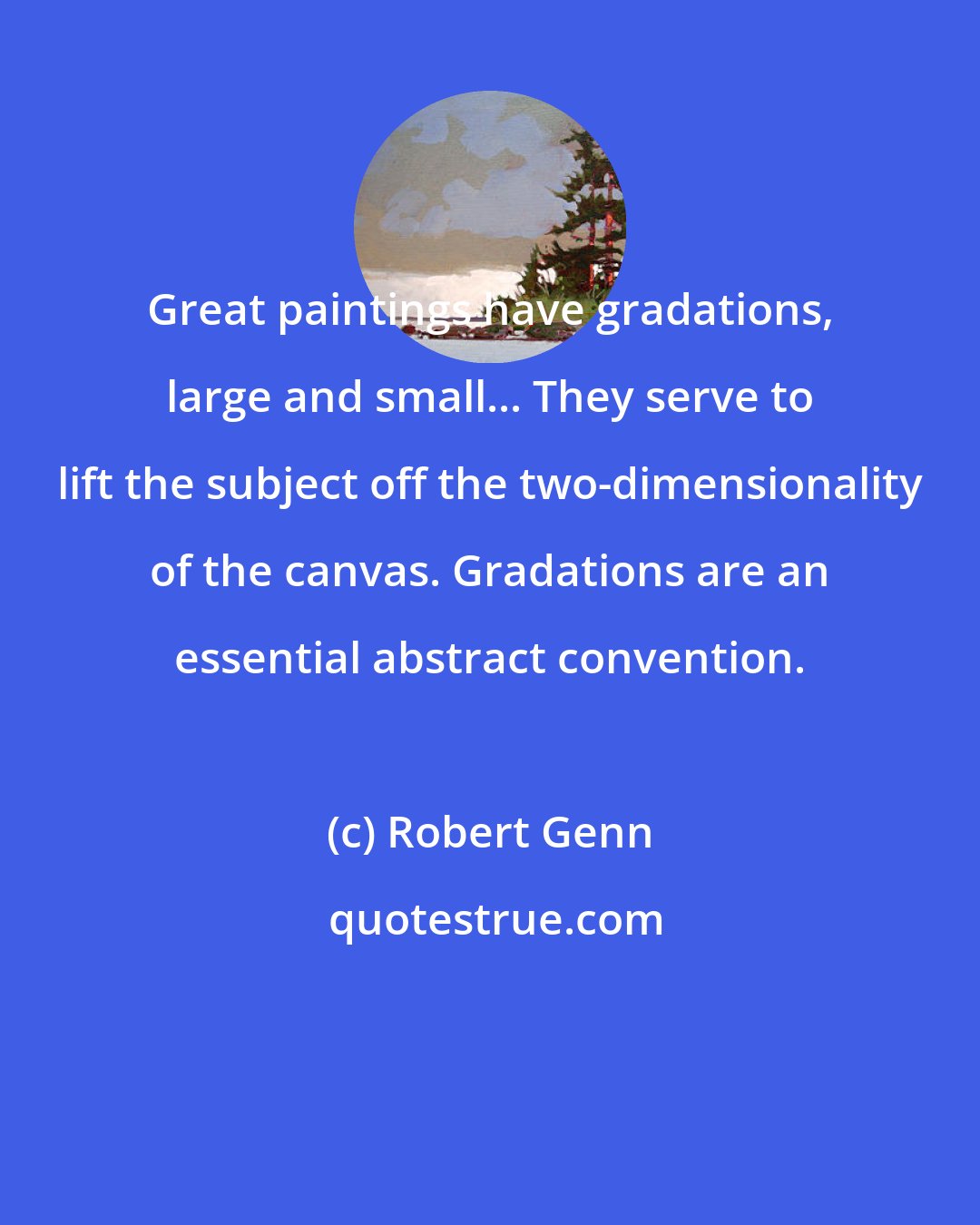 Robert Genn: Great paintings have gradations, large and small... They serve to lift the subject off the two-dimensionality of the canvas. Gradations are an essential abstract convention.