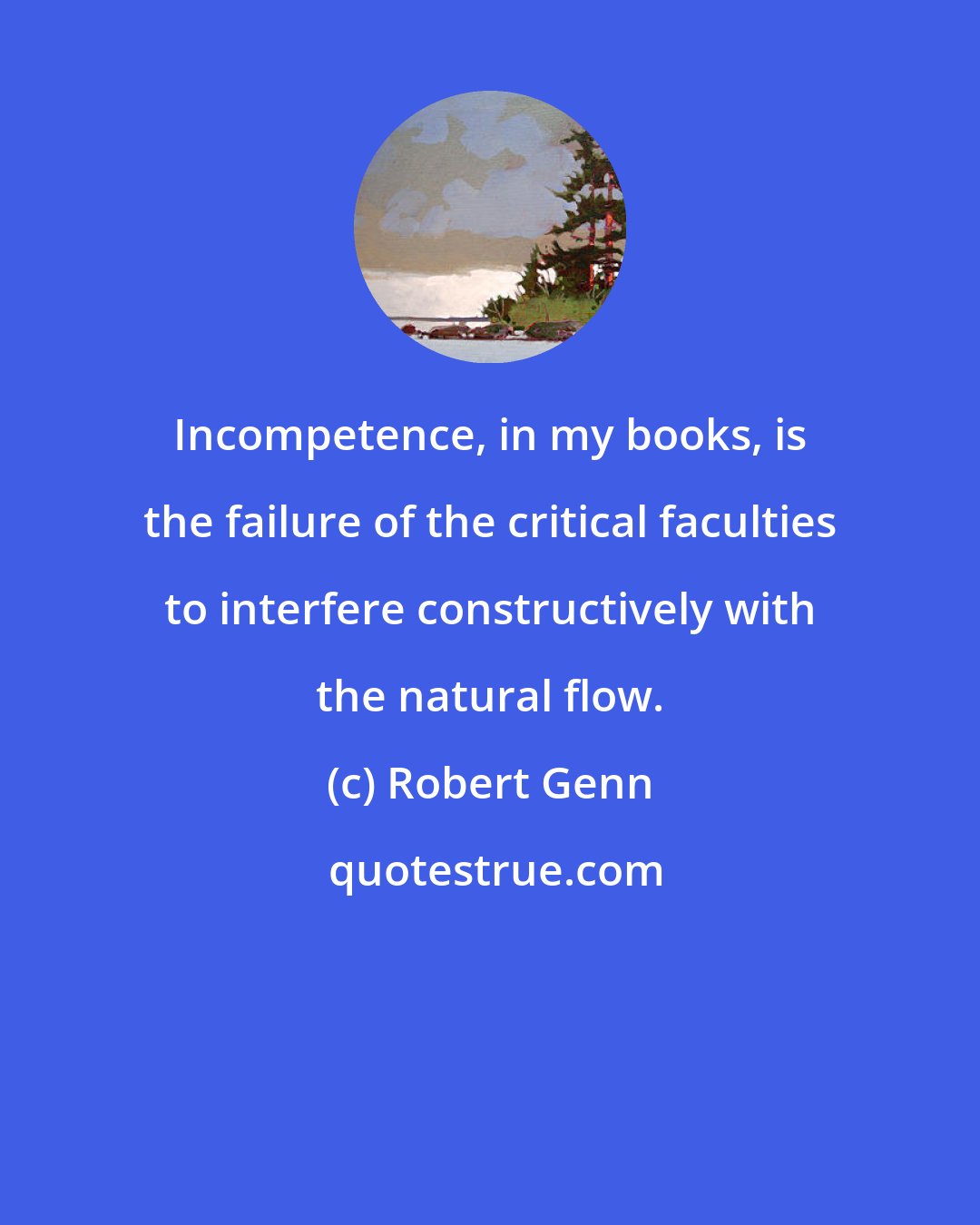 Robert Genn: Incompetence, in my books, is the failure of the critical faculties to interfere constructively with the natural flow.