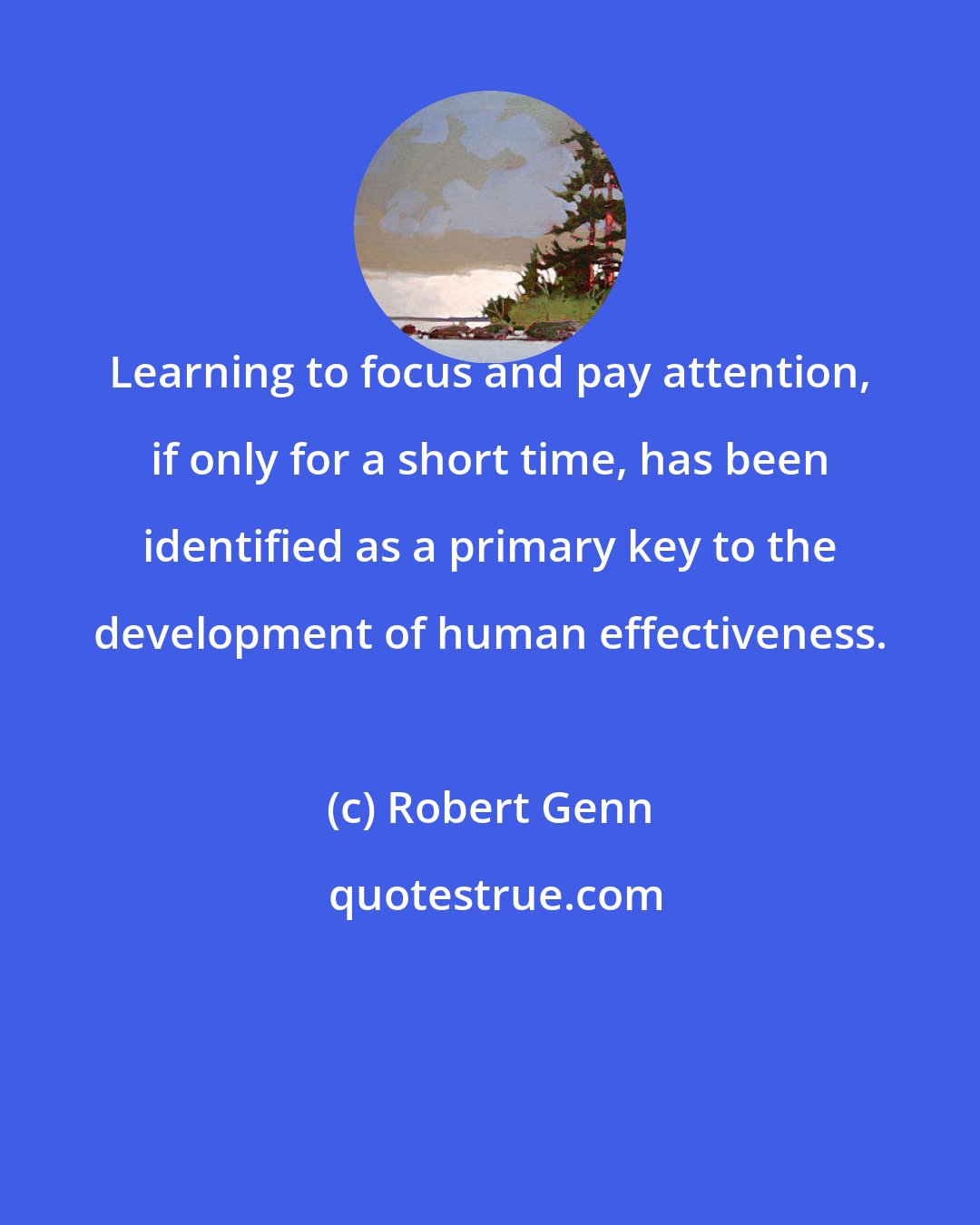 Robert Genn: Learning to focus and pay attention, if only for a short time, has been identified as a primary key to the development of human effectiveness.