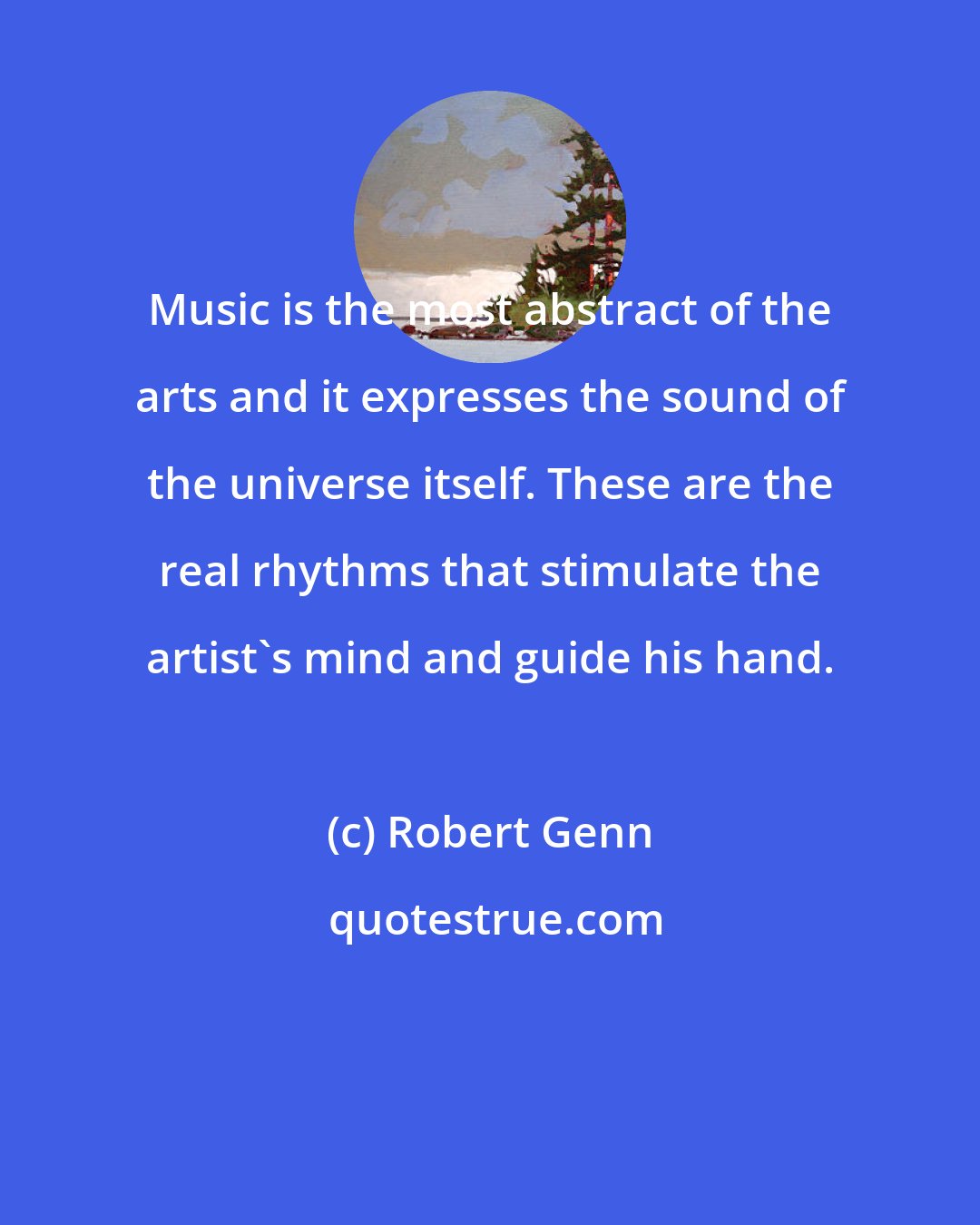 Robert Genn: Music is the most abstract of the arts and it expresses the sound of the universe itself. These are the real rhythms that stimulate the artist's mind and guide his hand.