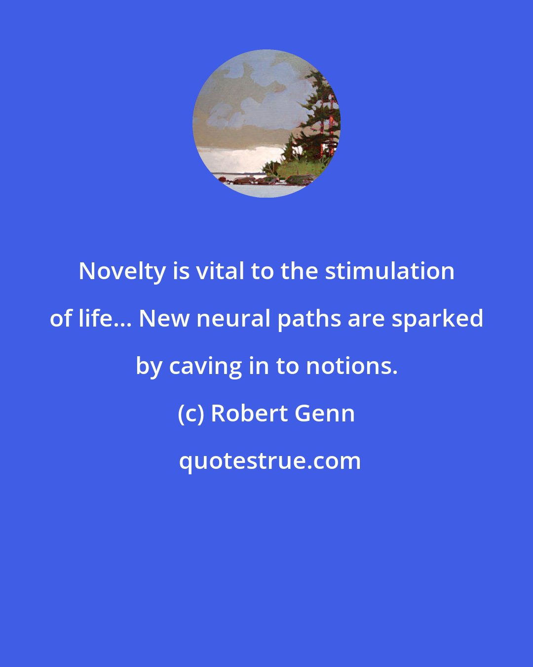 Robert Genn: Novelty is vital to the stimulation of life... New neural paths are sparked by caving in to notions.