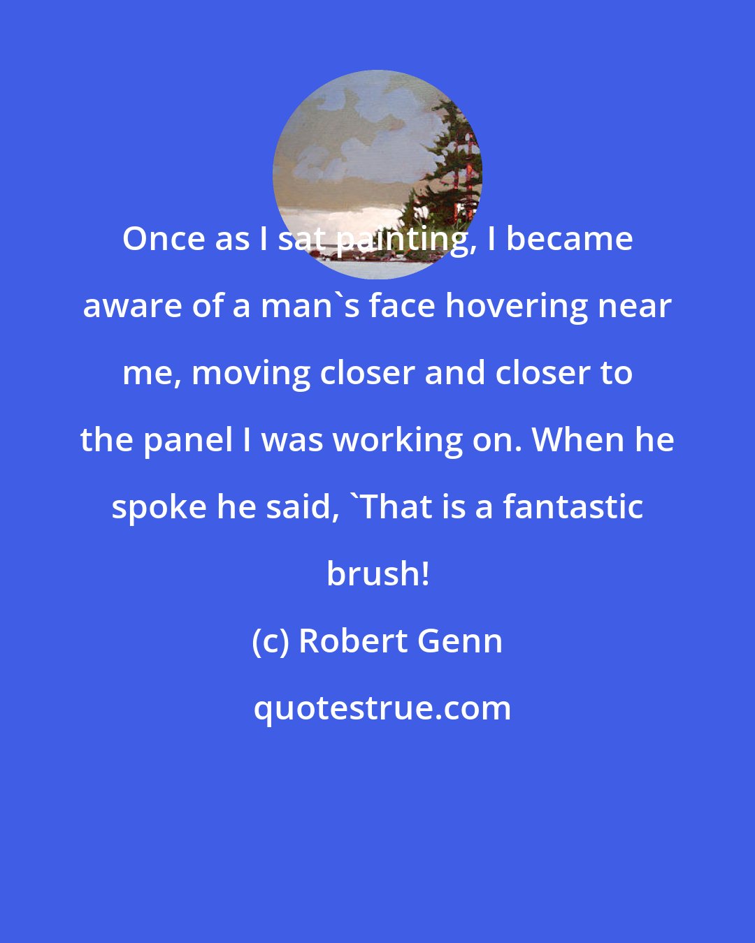 Robert Genn: Once as I sat painting, I became aware of a man's face hovering near me, moving closer and closer to the panel I was working on. When he spoke he said, 'That is a fantastic brush!