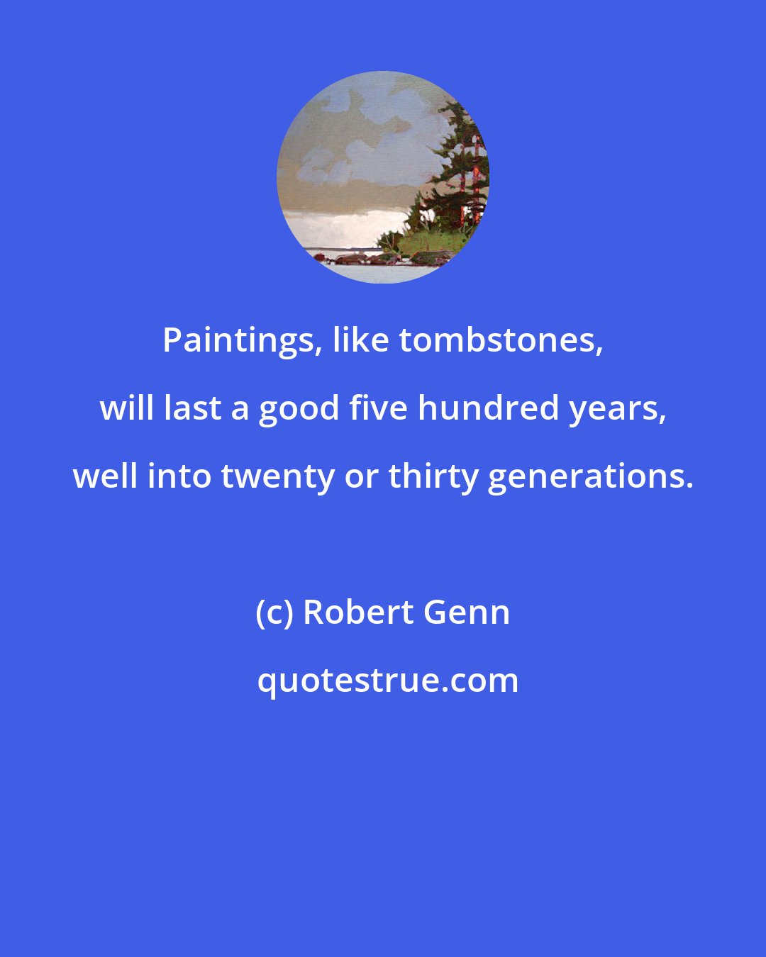 Robert Genn: Paintings, like tombstones, will last a good five hundred years, well into twenty or thirty generations.